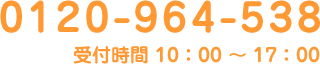 0120-964-538 受付時間 10:00 〜 17:00